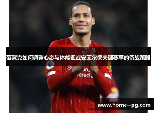 范戴克如何调整心态与体能迎战安菲尔德关键赛事的备战策略