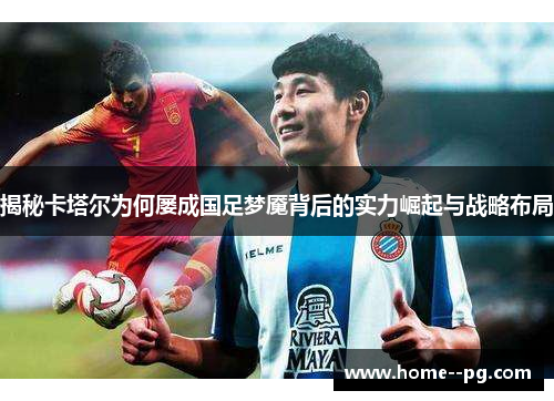 揭秘卡塔尔为何屡成国足梦魇背后的实力崛起与战略布局