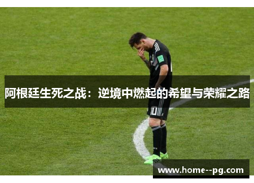 阿根廷生死之战:逆境中燃起的希望与荣耀之路 阿根廷生死之战:逆境中燃起的希望与荣耀之路