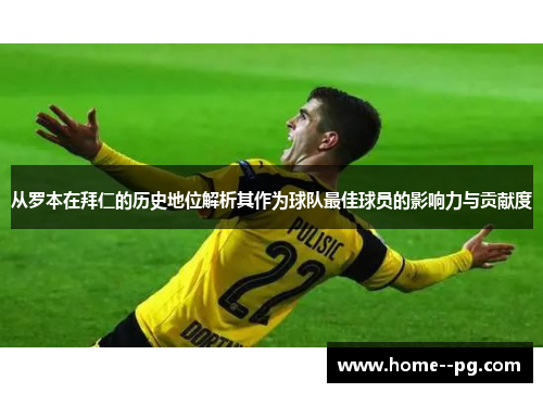 从罗本在拜仁的历史地位解析其作为球队最佳球员的影响力与贡献度 从罗本在拜仁的历史地位解析其作为球队最佳球员的影响力与贡献度