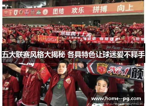 五大联赛风格大揭秘 各具特色让球迷爱不释手 五大联赛风格大揭秘 各具特色让球迷爱不释手