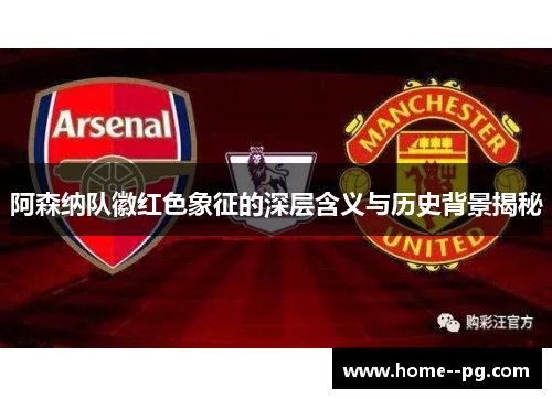 阿森纳队徽红色象征的深层含义与历史背景揭秘