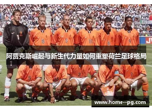阿贾克斯崛起与新生代力量如何重塑荷兰足球格局 阿贾克斯崛起与新生代力量如何重塑荷兰足球格局