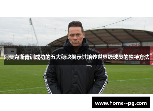 阿贾克斯青训成功的五大秘诀揭示其培养世界级球员的独特方法