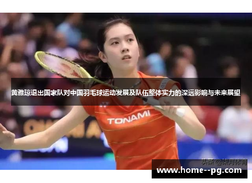 黄雅琼退出国家队对中国羽毛球运动发展及队伍整体实力的深远影响与未来展望