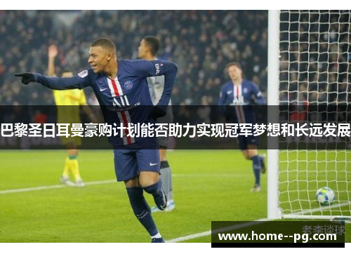 巴黎圣日耳曼豪购计划能否助力实现冠军梦想和长远发展 巴黎圣日耳曼豪购计划能否助力实现冠军梦想和长远发展