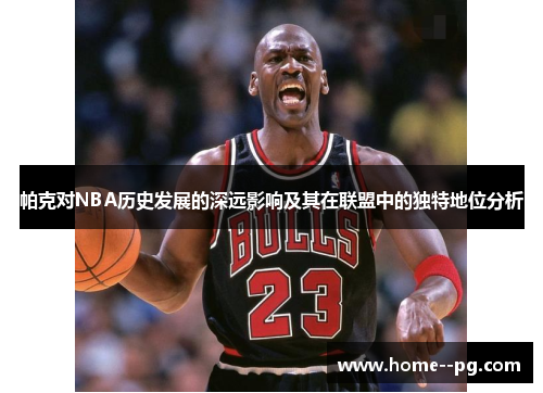 帕克对NBA历史发展的深远影响及其在联盟中的独特地位分析 帕克对NBA历史发展的深远影响及其在联盟中的独特地位分析