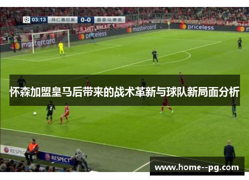 怀森加盟皇马后带来的战术革新与球队新局面分析 怀森加盟皇马后带来的战术革新与球队新局面分析