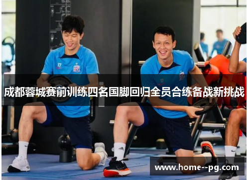成都蓉城赛前训练四名国脚回归全员合练备战新挑战 成都蓉城赛前训练四名国脚回归全员合练备战新挑战