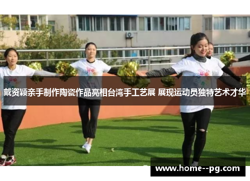 戴资颖亲手制作陶瓷作品亮相台湾手工艺展 展现运动员独特艺术才华 戴资颖亲手制作陶瓷作品亮相台湾手工艺展 展现运动员独特艺术才华
