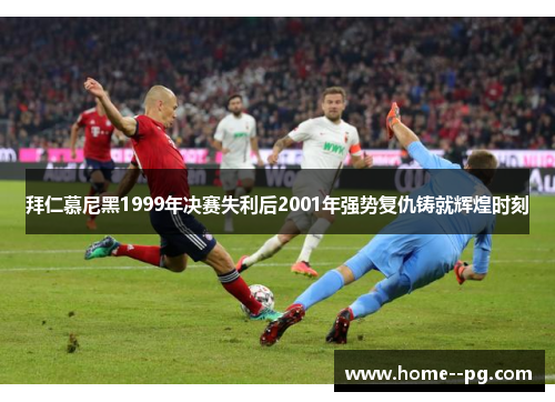拜仁慕尼黑1999年决赛失利后2001年强势复仇铸就辉煌时刻 拜仁慕尼黑1999年决赛失利后2001年强势复仇铸就辉煌时刻