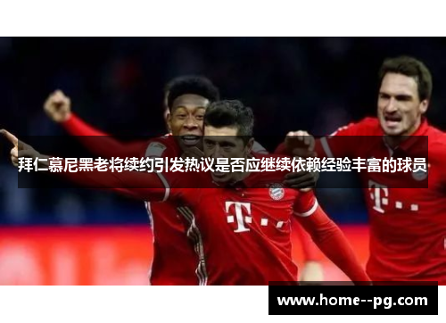 拜仁慕尼黑老将续约引发热议是否应继续依赖经验丰富的球员 拜仁慕尼黑老将续约引发热议是否应继续依赖经验丰富的球员