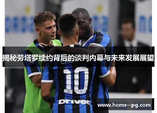 揭秘劳塔罗续约背后的谈判内幕与未来发展展望 揭秘劳塔罗续约背后的谈判内幕与未来发展展望
