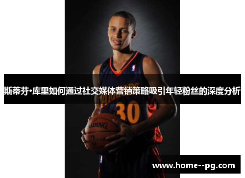 斯蒂芬·库里如何通过社交媒体营销策略吸引年轻粉丝的深度分析 斯蒂芬·库里如何通过社交媒体营销策略吸引年轻粉丝的深度分析