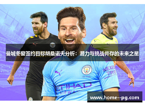 曼城冬窗签约目标胡桑诺夫分析:潜力与挑战并存的未来之星 曼城冬窗签约目标胡桑诺夫分析:潜力与挑战并存的未来之星