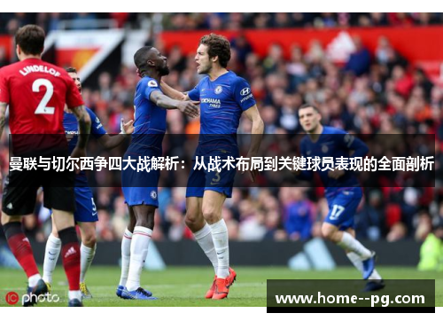 曼联与切尔西争四大战解析:从战术布局到关键球员表现的全面剖析 曼联与切尔西争四大战解析:从战术布局到关键球员表现的全面剖析