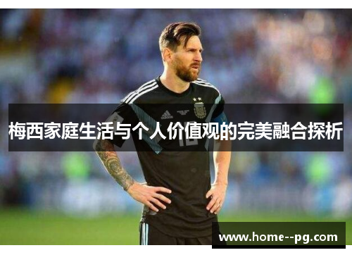 梅西家庭生活与个人价值观的完美融合探析