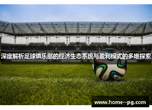 深度解析足球俱乐部的经济生态系统与盈利模式的多维探索