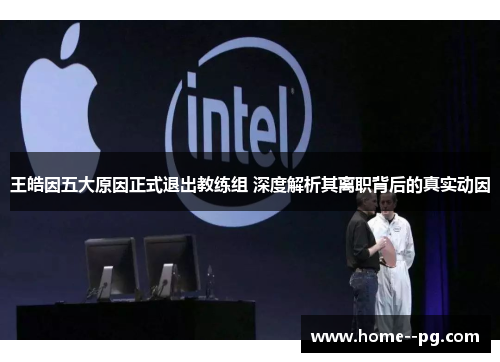 王皓因五大原因正式退出教练组 深度解析其离职背后的真实动因