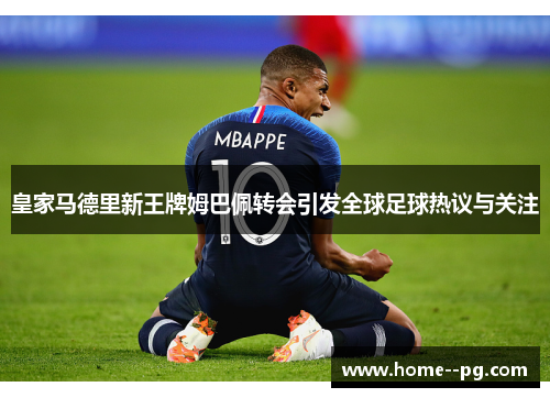 皇家马德里新王牌姆巴佩转会引发全球足球热议与关注