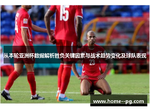 从本轮亚洲杯数据解析胜负关键因素与战术趋势变化及球队表现