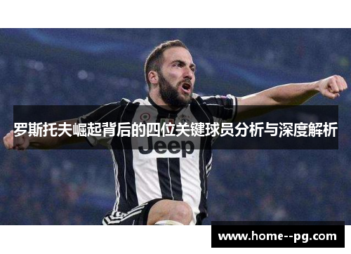 罗斯托夫崛起背后的四位关键球员分析与深度解析 罗斯托夫崛起背后的四位关键球员分析与深度解析