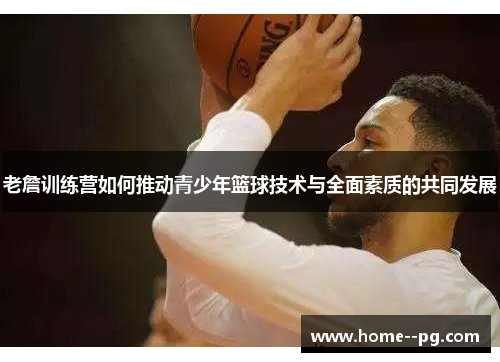 老詹训练营如何推动青少年篮球技术与全面素质的共同发展 老詹训练营如何推动青少年篮球技术与全面素质的共同发展