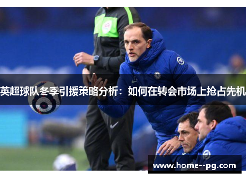 英超球队冬季引援策略分析:如何在转会市场上抢占先机 英超球队冬季引援策略分析:如何在转会市场上抢占先机