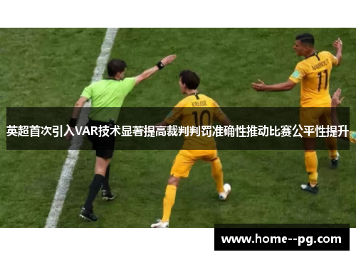 英超首次引入VAR技术显著提高裁判判罚准确性推动比赛公平性提升 英超首次引入VAR技术显著提高裁判判罚准确性推动比赛公平性提升
