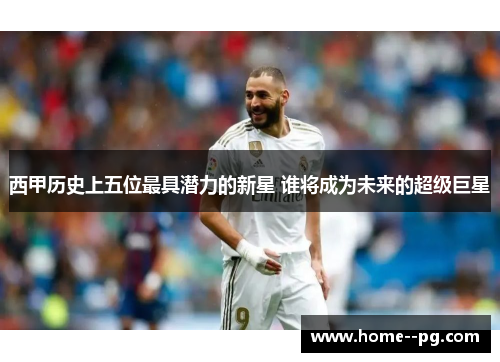 西甲历史上五位最具潜力的新星 谁将成为未来的超级巨星 西甲历史上五位最具潜力的新星 谁将成为未来的超级巨星