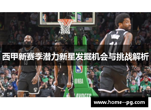 西甲新赛季潜力新星发掘机会与挑战解析 西甲新赛季潜力新星发掘机会与挑战解析