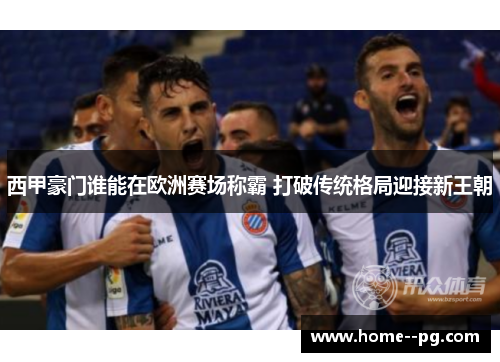 西甲豪门谁能在欧洲赛场称霸 打破传统格局迎接新王朝 西甲豪门谁能在欧洲赛场称霸 打破传统格局迎接新王朝