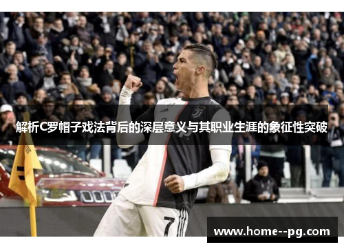 解析C罗帽子戏法背后的深层意义与其职业生涯的象征性突破 解析C罗帽子戏法背后的深层意义与其职业生涯的象征性突破