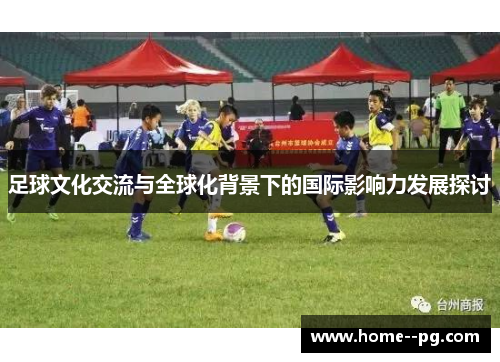 足球文化交流与全球化背景下的国际影响力发展探讨 足球文化交流与全球化背景下的国际影响力发展探讨
