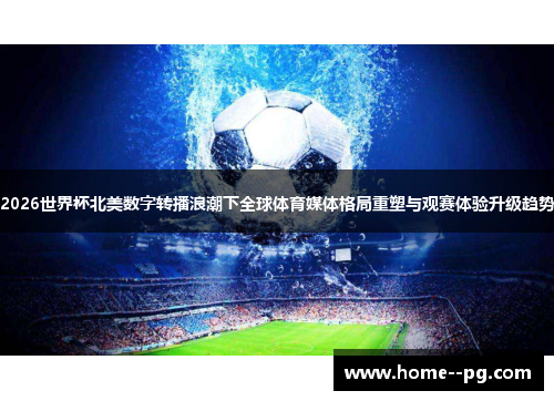 2026世界杯北美数字转播浪潮下全球体育媒体格局重塑与观赛体验升级趋势 2026世界杯北美数字转播浪潮下全球体育媒体格局重塑与观赛体验升级趋势