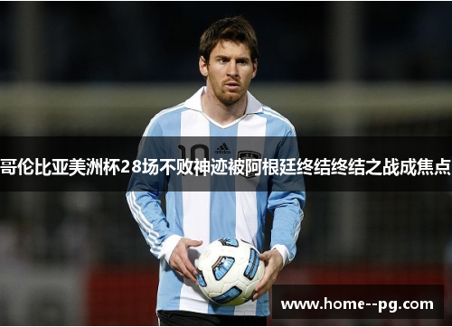 哥伦比亚美洲杯28场不败神迹被阿根廷终结终结之战成焦点