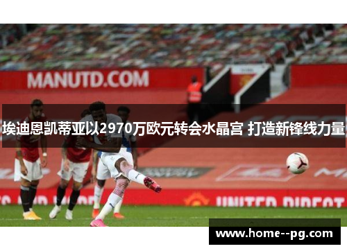 埃迪恩凯蒂亚以2970万欧元转会水晶宫 打造新锋线力量