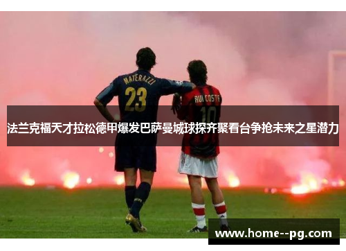 法兰克福天才拉松德甲爆发巴萨曼城球探齐聚看台争抢未来之星潜力 法兰克福天才拉松德甲爆发巴萨曼城球探齐聚看台争抢未来之星潜力