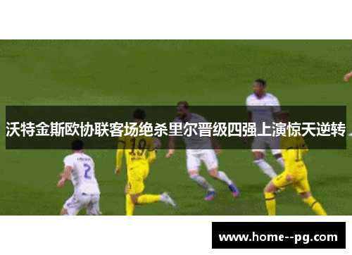 沃特金斯欧协联客场绝杀里尔晋级四强上演惊天逆转 沃特金斯欧协联客场绝杀里尔晋级四强上演惊天逆转