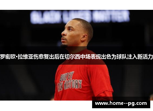 罗密欧·拉维亚伤愈复出后在切尔西中场表现出色为球队注入新活力