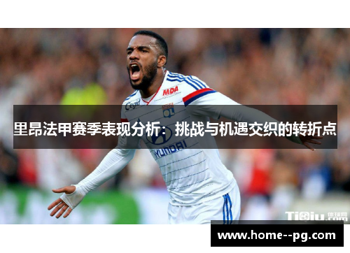 里昂法甲赛季表现分析：挑战与机遇交织的转折点
