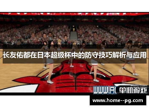 长友佑都在日本超级杯中的防守技巧解析与应用