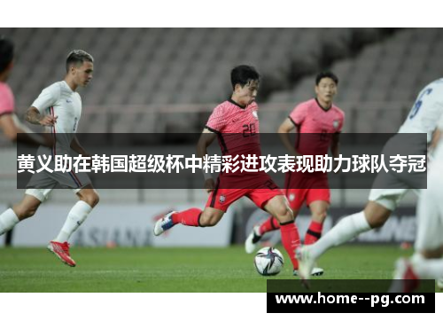 黄义助在韩国超级杯中精彩进攻表现助力球队夺冠