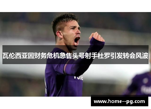 瓦伦西亚因财务危机急售头号射手杜罗引发转会风波